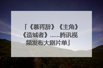 《慕胥辞》《主角》《造城者》……腾讯视频发布大剧片单