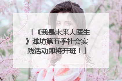 《我是未来大医生》潍坊第五季社会实践活动即将开班！