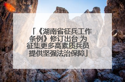 《湖南省征兵工作条例》修订出台 为征集更多高素质兵员提供坚强法治保障