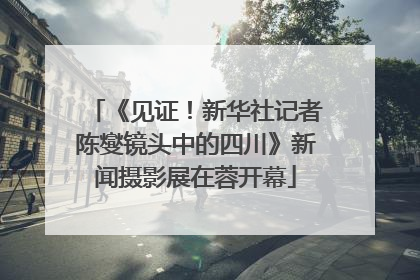 《见证！新华社记者陈燮镜头中的四川》新闻摄影展在蓉开幕