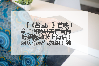 《酱园弄》首映！章子怡杨幂雷佳音梅婷飙起散装上海话！阿庆爷叔气氛组！独独没见他……