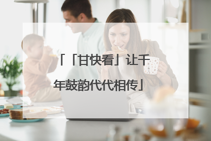 「甘快看」让千年鼓韵代代相传