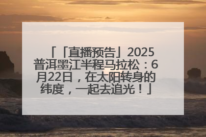「直播预告」2025普洱墨江半程马拉松：6月22日，在太阳转身的纬度，一起去追光！