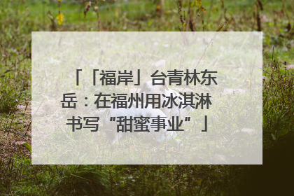 「福岸」台青林东岳：在福州用冰淇淋书写“甜蜜事业”