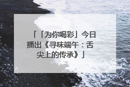 「为你喝彩」今日播出《寻味端午：舌尖上的传承》