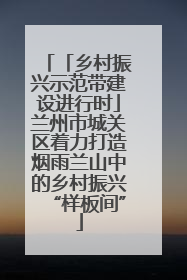 「乡村振兴示范带建设进行时」兰州市城关区着力打造烟雨兰山中的乡村振兴“样板间”