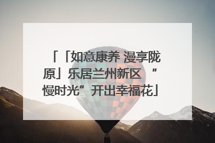 「如意康养 漫享陇原」乐居兰州新区 “慢时光”开出幸福花