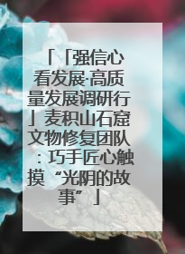 「强信心 看发展·高质量发展调研行」麦积山石窟文物修复团队：巧手匠心触摸“光阴的故事”