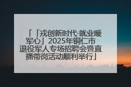 「戎创新时代·就业暖军心」2025年铜仁市退役军人专场招聘会暨直播带岗活动顺利举行