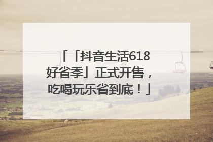 「抖音生活618好省季」正式开售，吃喝玩乐省到底！