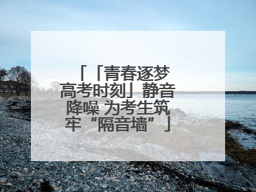 「青春逐梦 高考时刻」静音降噪 为考生筑牢“隔音墙”