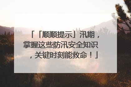 「顺顺提示」汛期，掌握这些防汛安全知识，关键时刻能救命！