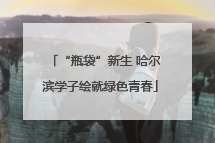 “瓶袋”新生 哈尔滨学子绘就绿色青春