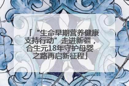“生命早期营养健康支持行动”走进新疆，合生元18年守护母婴之路再启新征程