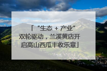 “生态 + 产业”双轮驱动，兰溪黄店开启高山西瓜丰收乐章