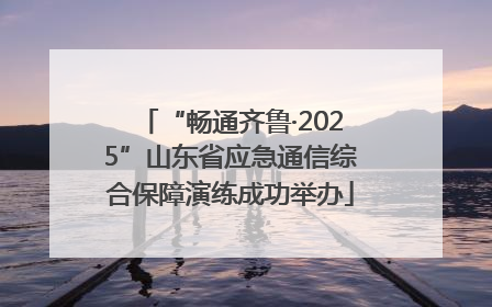 “畅通齐鲁·2025”山东省应急通信综合保障演练成功举办