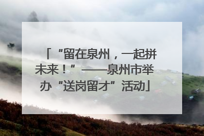 “留在泉州，一起拼未来！”——泉州市举办“送岗留才”活动
