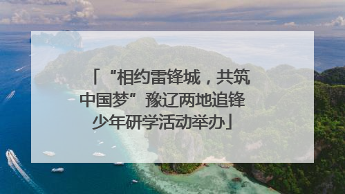 “相约雷锋城，共筑中国梦”豫辽两地追锋少年研学活动举办