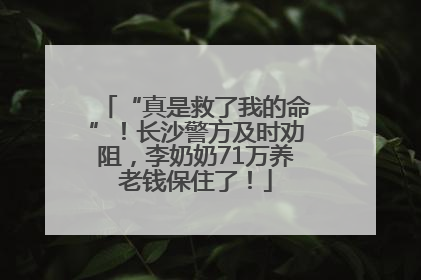 “真是救了我的命”！长沙警方及时劝阻，李奶奶71万养老钱保住了！