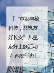 “童眼寻秘科技，共筑友好长安”儿童友好主题活动在西安举办