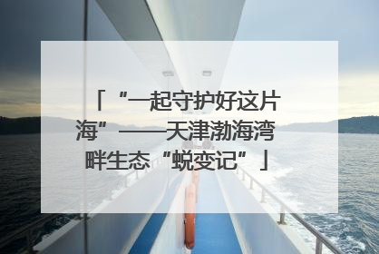 “一起守护好这片海”——天津渤海湾畔生态“蜕变记”
