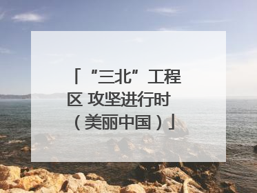 “三北”工程区 攻坚进行时（美丽中国）