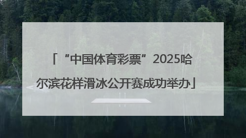 “中国体育彩票”2025哈尔滨花样滑冰公开赛成功举办