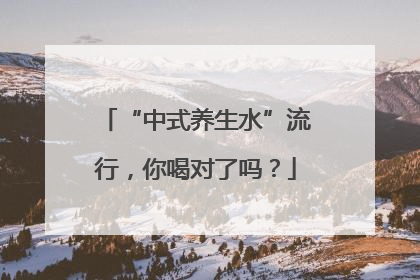 “中式养生水”流行，你喝对了吗？