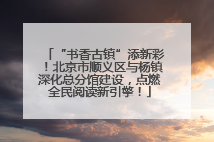 “书香古镇”添新彩！北京市顺义区与杨镇深化总分馆建设，点燃全民阅读新引擎！