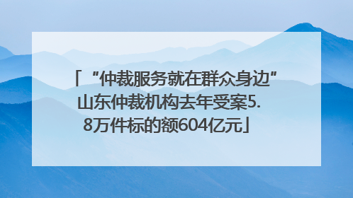 “仲裁服务就在群众身边” 山东仲裁机构去年受案5.8万件标的额604亿元