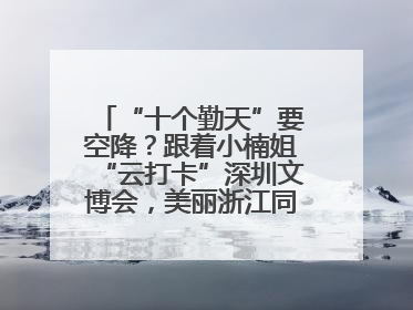 “十个勤天”要空降？跟着小楠姐“云打卡”深圳文博会，美丽浙江同步直播