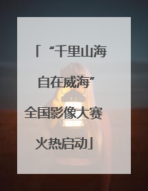 “千里山海 自在威海”全国影像大赛火热启动