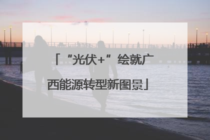 “光伏+”绘就广西能源转型新图景