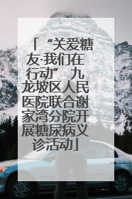 “关爱糖友·我们在行动” 九龙坡区人民医院联合谢家湾分院开展糖尿病义诊活动