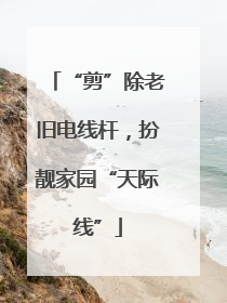 “剪”除老旧电线杆，扮靓家园“天际线”