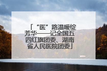 “医”路温暖绽芳华——记全国五四红旗团委、湖南省人民医院团委