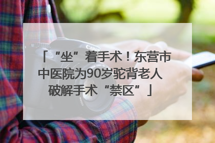 “坐”着手术！东营市中医院为90岁驼背老人破解手术“禁区”