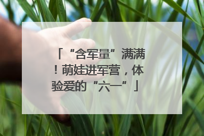 “含军量”满满！萌娃进军营，体验爱的“六一”