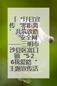 “圩日宣传‘零距离’共筑铁路‘安全网’——三明市沙县区富口镇“5·26我爱路“主题宣传活动成效显著