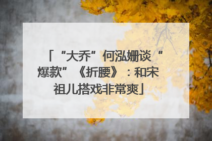 “大乔”何泓姗谈“爆款”《折腰》：和宋祖儿搭戏非常爽