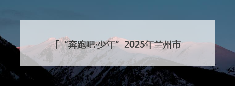 “奔跑吧·少年”2025年兰州市城关区儿童青少年运动会圆满落幕