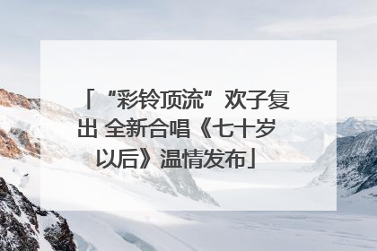 “彩铃顶流”欢子复出 全新合唱《七十岁以后》温情发布
