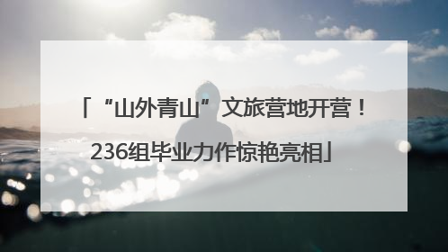 “山外青山”文旅营地开营！236组毕业力作惊艳亮相