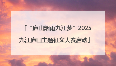 “庐山烟雨九江梦”2025九江庐山主题征文大赛启动