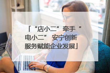 “店小二”牵手“电小二” 安宁创新服务赋能企业发展