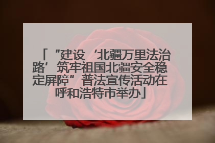 “建设‘北疆万里法治路’筑牢祖国北疆安全稳定屏障”普法宣传活动在呼和浩特市举办