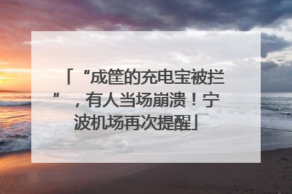 “成筐的充电宝被拦”，有人当场崩溃！宁波机场再次提醒