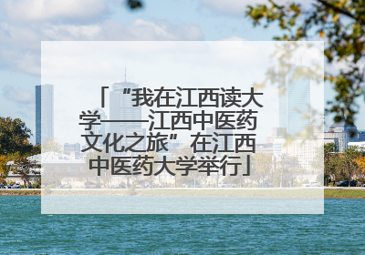 “我在江西读大学——江西中医药文化之旅”在江西中医药大学举行