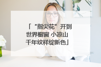 “指尖花”开到世界橱窗 小凉山千年纹样绽新色