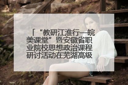 “教研江淮行—皖美课堂”暨安徽省职业院校思想政治课程研讨活动在芜湖高级职业技术学校举行